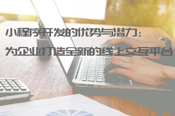 小程序開發的優勢與潛力：為企業打造全新的線上交互平臺_小程序開發_小程序開發定制_深圳小程序開發公司
